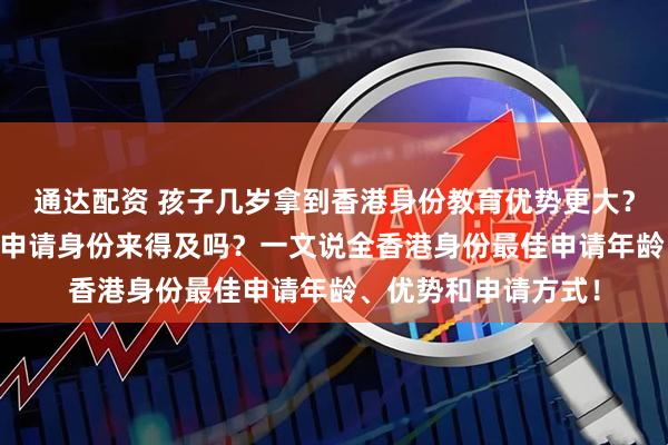 通达配资 孩子几岁拿到香港身份教育优势更大？想考香港大学16岁申请身份来得及吗？一文说全香港身份最佳申请年龄、优势和申请方式！