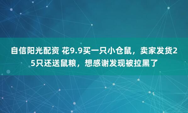 自信阳光配资 花9.9买一只小仓鼠，卖家发货25只还送鼠粮，想感谢发现被拉黑了