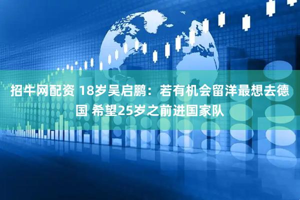 招牛网配资 18岁吴启鹏：若有机会留洋最想去德国 希望25岁之前进国家队