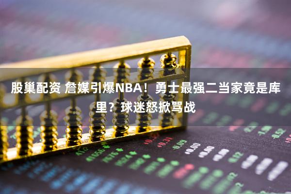 股巢配资 詹媒引爆NBA！勇士最强二当家竟是库里？球迷怒掀骂战