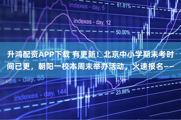 升鸿配资APP下载 有更新！北京中小学期末考时间已更，朝阳一校本周末举办活动，火速报名——