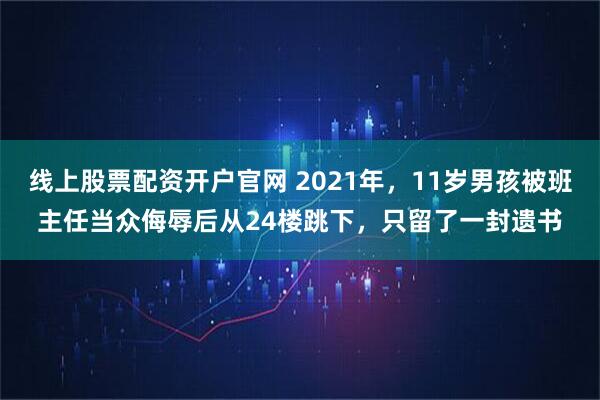 线上股票配资开户官网 2021年，11岁男孩被班主任当众侮辱后从24楼跳下，只留了一封遗书