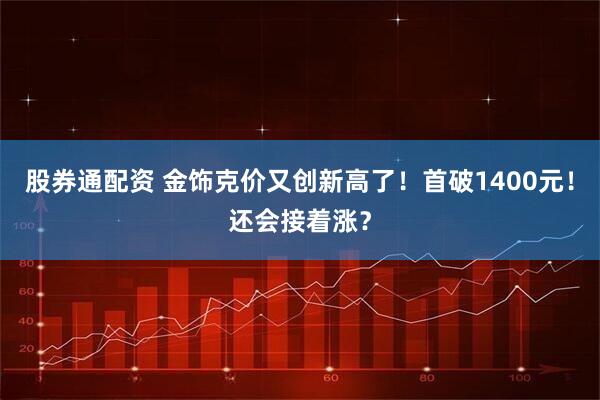 股券通配资 金饰克价又创新高了！首破1400元！还会接着涨？