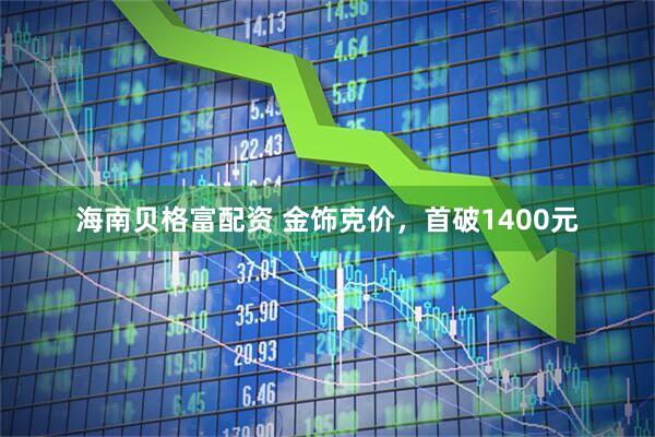 海南贝格富配资 金饰克价，首破1400元