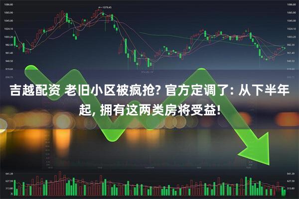 吉越配资 老旧小区被疯抢? 官方定调了: 从下半年起, 拥有这两类房将受益!