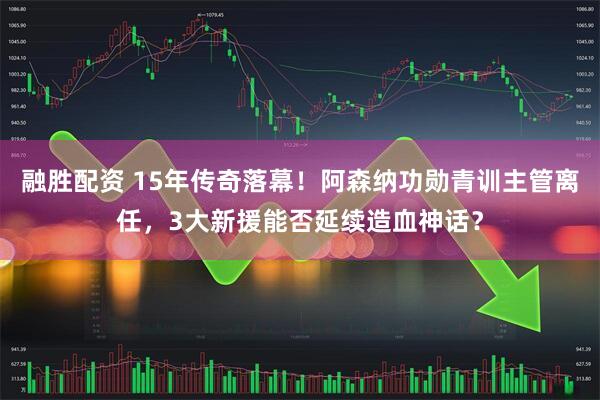 融胜配资 15年传奇落幕！阿森纳功勋青训主管离任，3大新援能否延续造血神话？