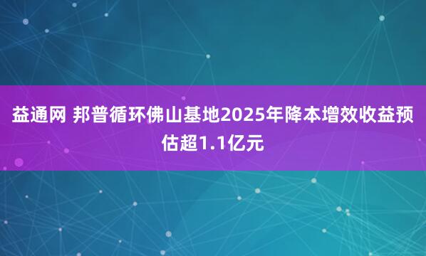 益通网 邦普循环佛山基地2025年降本增效收益预估超1.1亿元