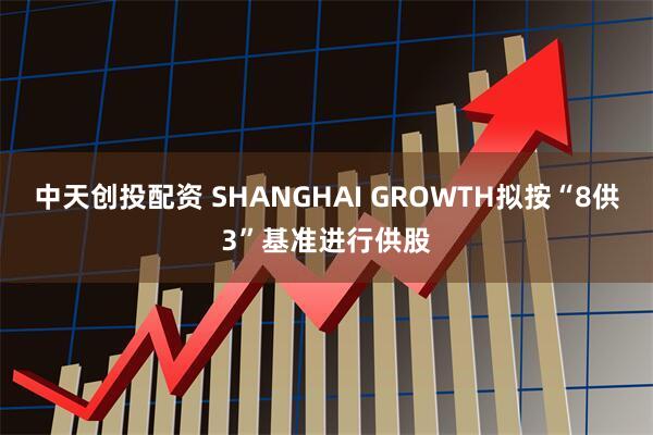 中天创投配资 SHANGHAI GROWTH拟按“8供3”基准进行供股