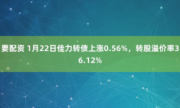 要配资 1月22日佳力转债上涨0.56%，转股溢价率36.12%