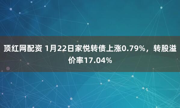 顶红网配资 1月22日家悦转债上涨0.79%，转股溢价率17.04%