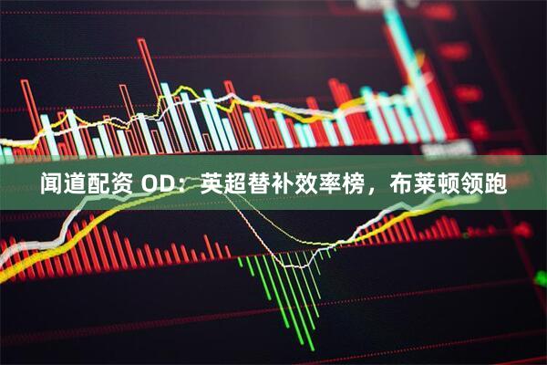 闻道配资 OD：英超替补效率榜，布莱顿领跑