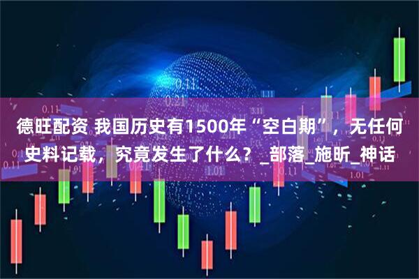 德旺配资 我国历史有1500年“空白期”，无任何史料记载，究竟发生了什么？_部落_施昕_神话