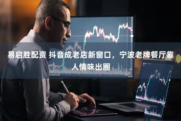 易启胜配资 抖音成老店新窗口，宁波老牌餐厅靠人情味出圈