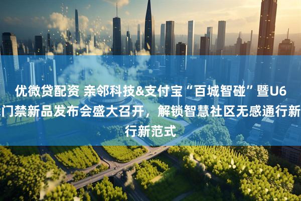 优微贷配资 亲邻科技&支付宝“百城智碰”暨U6智能门禁新品发布会盛大召开，解锁智慧社区无感通行新范式