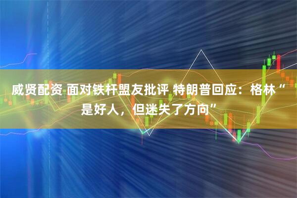 威贤配资 面对铁杆盟友批评 特朗普回应：格林“是好人，但迷失了方向”