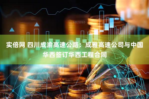 实倍网 四川成渝高速公路：成雅高速公司与中国华西签订华西工程合同