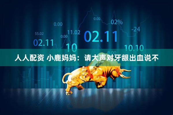 人人配资 小鹿妈妈：请大声对牙龈出血说不