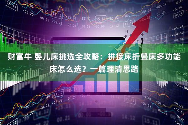 财富牛 婴儿床挑选全攻略：拼接床折叠床多功能床怎么选？一篇理清思路