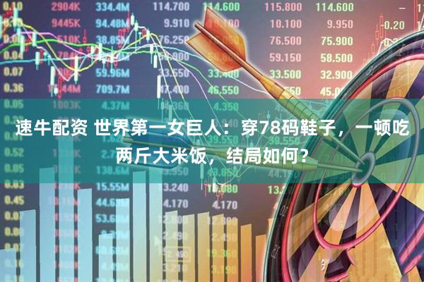 速牛配资 世界第一女巨人：穿78码鞋子，一顿吃两斤大米饭，结局如何？